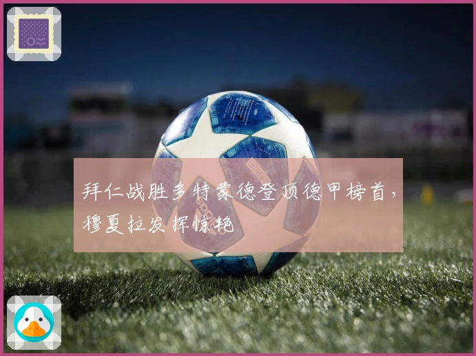 拜仁战胜多特蒙德登顶德甲榜首，穆夏拉发挥惊艳