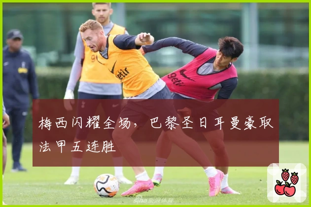 梅西闪耀全场，巴黎圣日耳曼豪取法甲五连胜