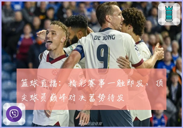 篮球直播:精彩赛事一触即发,顶尖球员巅峰对决蓄势待发