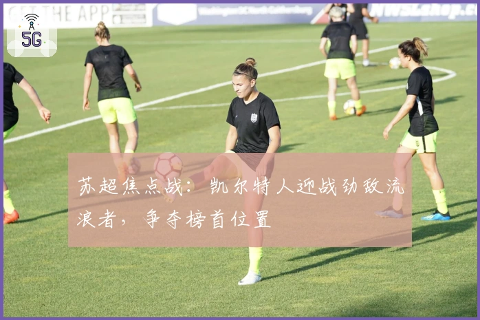 苏超焦点战：凯尔特人迎战劲敌流浪者，争夺榜首位置