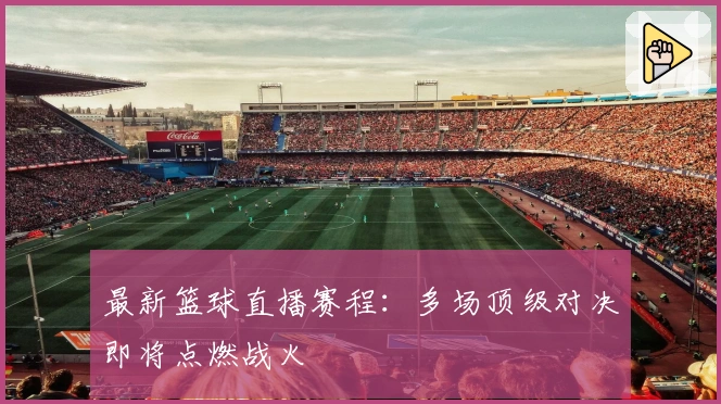 最新篮球直播赛程：多场顶级对决即将点燃战火