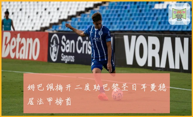 姆巴佩梅开二度助巴黎圣日耳曼稳居法甲榜首