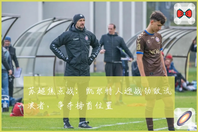 苏超焦点战:凯尔特人迎战劲敌流浪者,争夺榜首位置