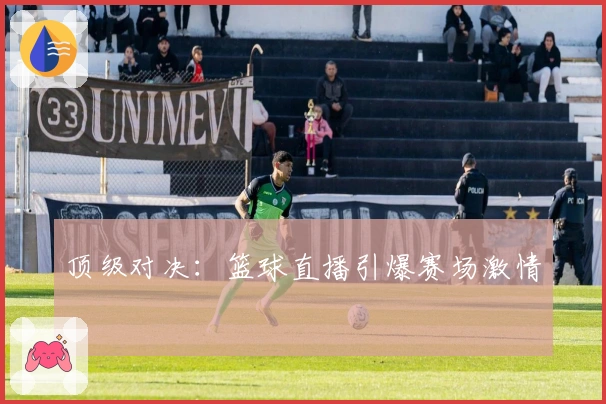 顶级对决:篮球直播引爆赛场激情