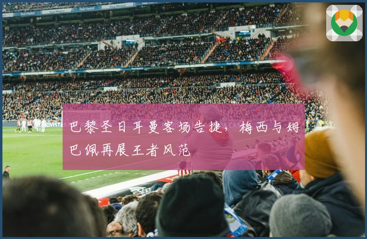 巴黎圣日耳曼客场告捷，梅西与姆巴佩再展王者风范