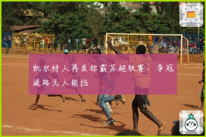 凯尔特人再度称霸苏超联赛，争冠道路无人能挡