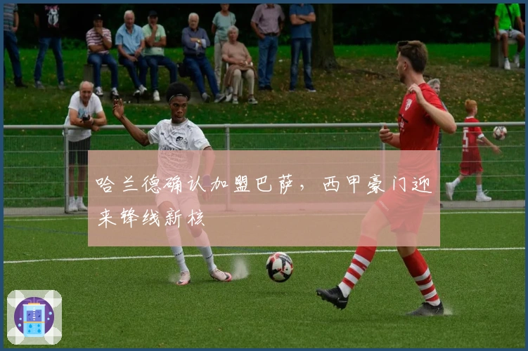 哈兰德确认加盟巴萨，西甲豪门迎来锋线新核