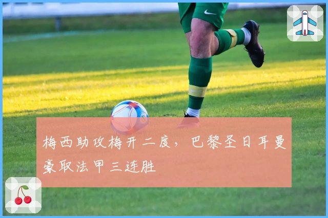 梅西助攻梅开二度，巴黎圣日耳曼豪取法甲三连胜