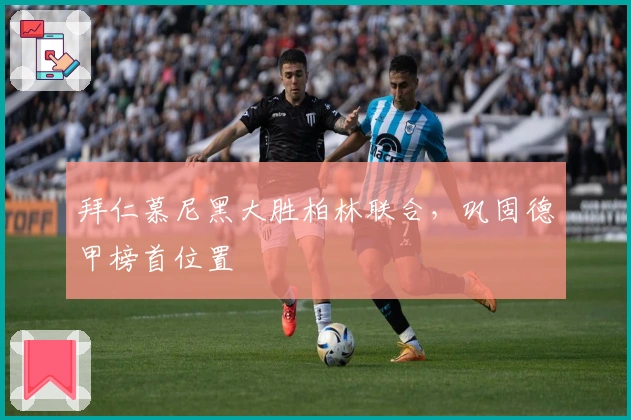 拜仁慕尼黑大胜柏林联合，巩固德甲榜首位置