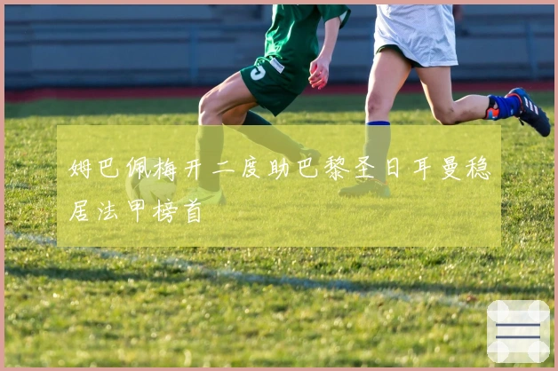 姆巴佩梅开二度助巴黎圣日耳曼稳居法甲榜首