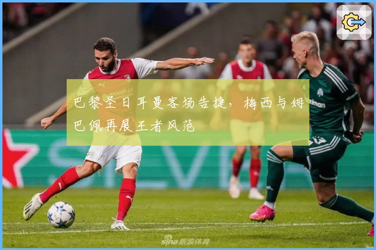 巴黎圣日耳曼客场告捷,梅西与姆巴佩再展王者风范