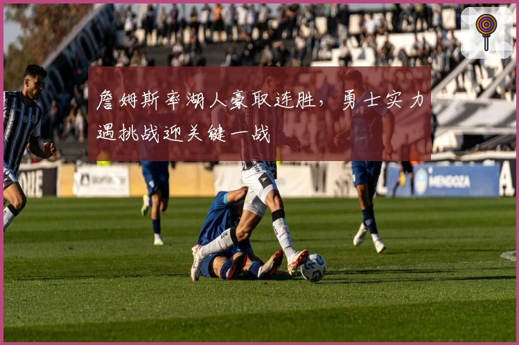 詹姆斯率湖人豪取连胜,勇士实力遇挑战迎关键一战