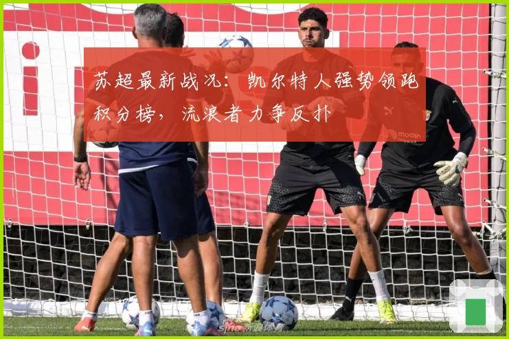 苏超最新战况：凯尔特人强势领跑积分榜，流浪者力争反扑