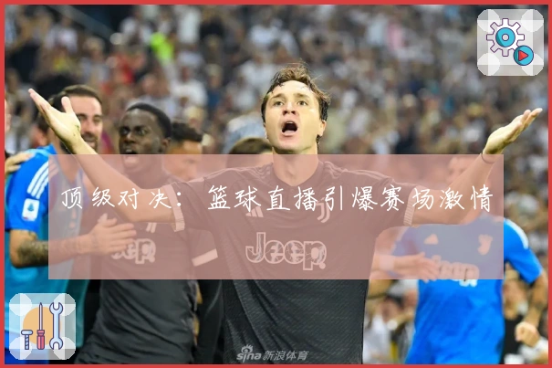 顶级对决：篮球直播引爆赛场激情