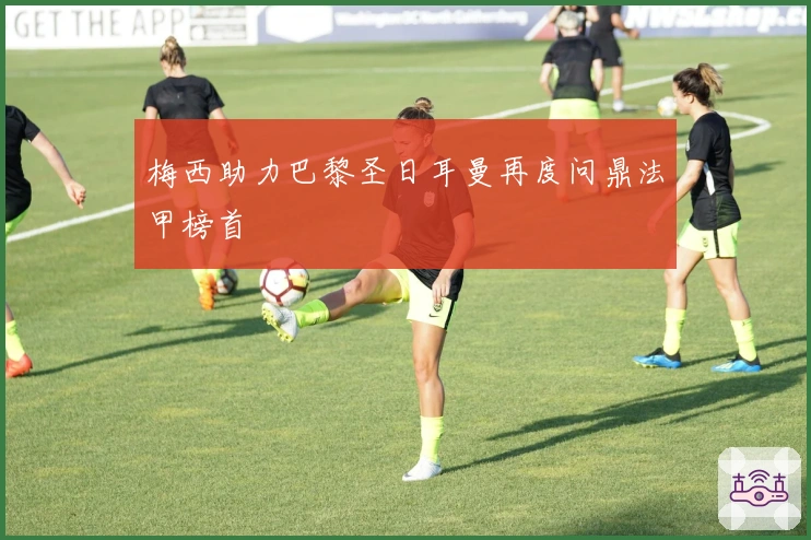 梅西助力巴黎圣日耳曼再度问鼎法甲榜首