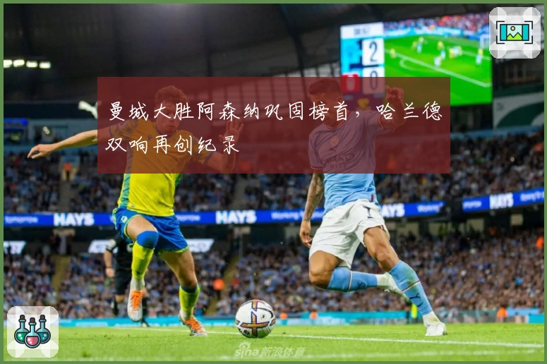 曼城大胜阿森纳巩固榜首，哈兰德双响再创纪录