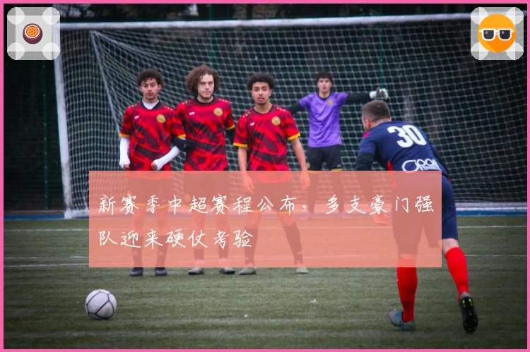 新赛季中超赛程公布，多支豪门强队迎来硬仗考验