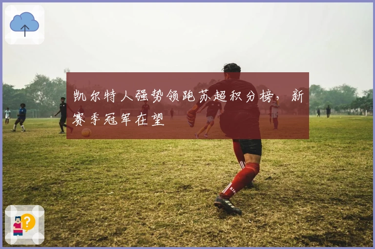 凯尔特人强势领跑苏超积分榜,新赛季冠军在望