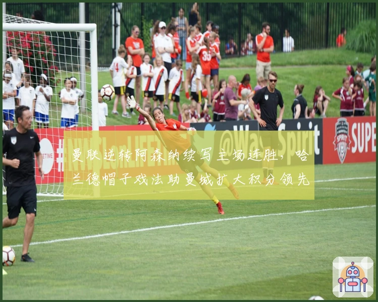 曼联逆转阿森纳续写主场连胜，哈兰德帽子戏法助曼城扩大积分领先