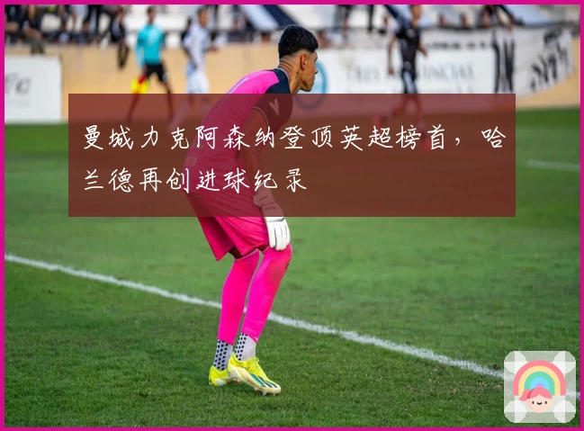 曼城力克阿森纳登顶英超榜首，哈兰德再创进球纪录