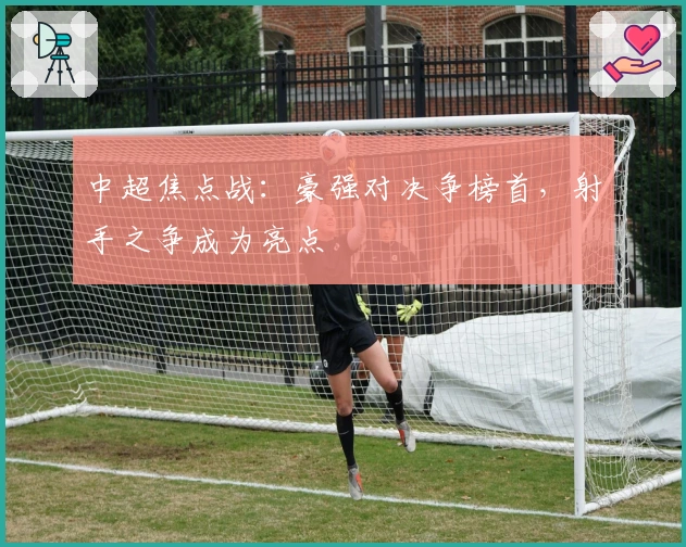 中超焦点战：豪强对决争榜首，射手之争成为亮点