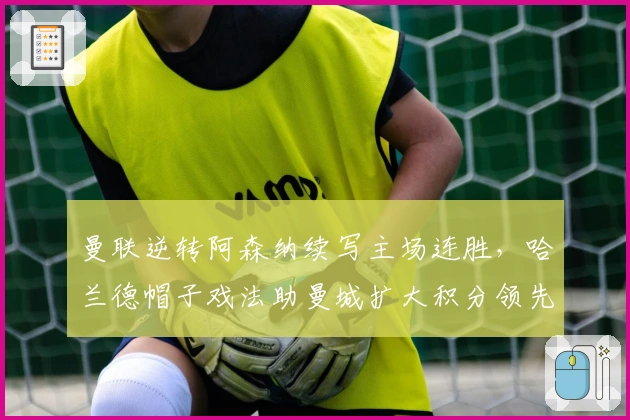 曼联逆转阿森纳续写主场连胜，哈兰德帽子戏法助曼城扩大积分领先