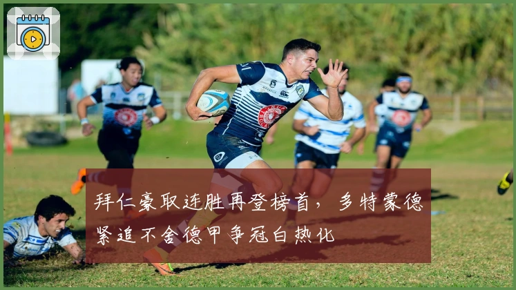 拜仁豪取连胜再登榜首，多特蒙德紧追不舍德甲争冠白热化