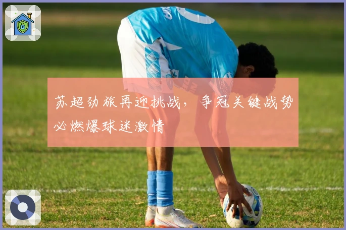 苏超劲旅再迎挑战，争冠关键战势必燃爆球迷激情