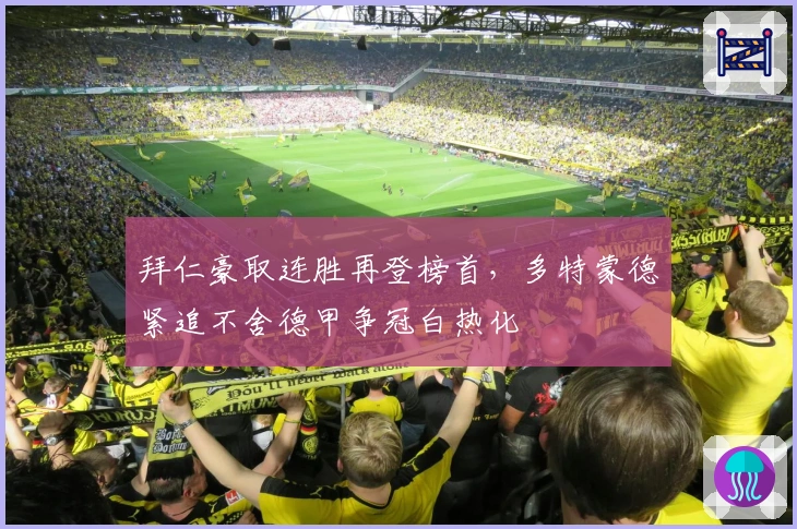 拜仁豪取连胜再登榜首，多特蒙德紧追不舍德甲争冠白热化