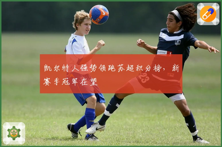 凯尔特人强势领跑苏超积分榜，新赛季冠军在望